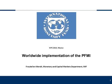 1 WFC 2015, Mexico Worldwide implementation of the PFMI Froukelien Wendt, Monetary and Capital Markets Department, IMF.