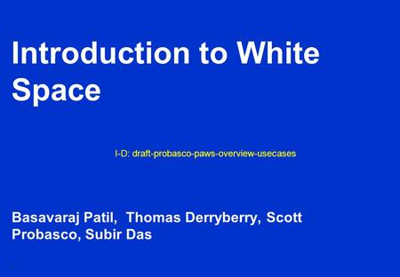 1 Introduction to White Space Basavaraj Patil, Thomas Derryberry, Scott Probasco, Subir Das I-D: draft-probasco-paws-overview-usecases.