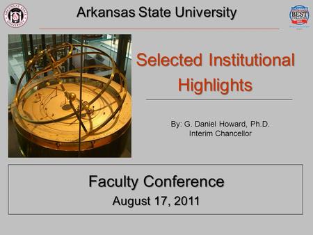 Arkansas State University Selected Institutional Highlights Faculty Conference August 17, 2011 By: G. Daniel Howard, Ph.D. Interim Chancellor.