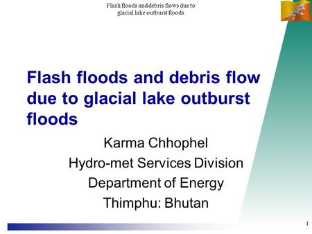Flash floods and debris flows due to glacial lake outburst floods 1 Flash floods and debris flow due to glacial lake outburst floods Karma Chhophel Hydro-met.