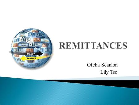 Ofelia Scanlon Lily Tso.  Trends  Senders and Receivers  Problems with Transfer System  Potential of Remittances  Problems of Remittances.