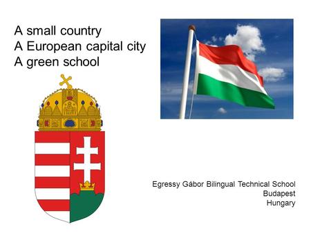 A small country A European capital city A green school Egressy Gábor Bilingual Technical School Budapest Hungary.