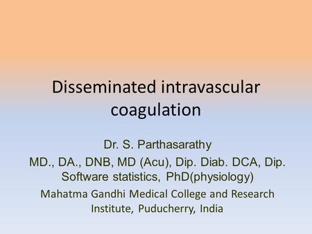 Disseminated intravascular coagulation Dr. S. Parthasarathy MD., DA., DNB, MD (Acu), Dip. Diab. DCA, Dip. Software statistics, PhD(physiology) Mahatma.