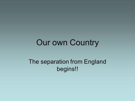 Our own Country The separation from England begins!!