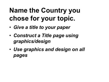Name the Country you chose for your topic. Give a title to your paper Construct a Title page using graphics/design Use graphics and design on all pages.