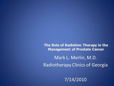 Mark L. Merlin, M.D. Radiotherapy Clinics of Georgia 7/14/2010 The Role of Radiation Therapy in the Management of Prostate Cancer.