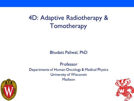1 4D: Adaptive Radiotherapy & Tomotherapy Bhudatt Paliwal, PhD Professor Departments of Human Oncology & Medical Physics University of Wisconsin Madison.