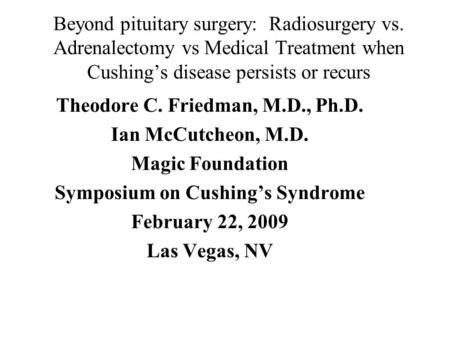 Beyond pituitary surgery: Radiosurgery vs. Adrenalectomy vs Medical Treatment when Cushing’s disease persists or recurs Theodore C. Friedman, M.D., Ph.D.