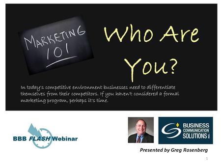 1 Who Are You? Presented by Greg Rosenberg In today's competitive environment businesses need to differentiate themselves from their competitors. If you.