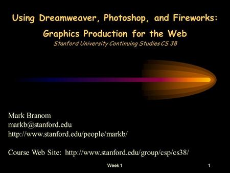 Week 11 Using Dreamweaver, Photoshop, and Fireworks: Graphics Production for the Web Stanford University Continuing Studies CS 38 Mark Branom
