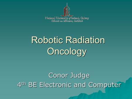 Robotic Radiation Oncology Robotic Radiation Oncology Conor Judge 4 th BE Electronic and Computer.