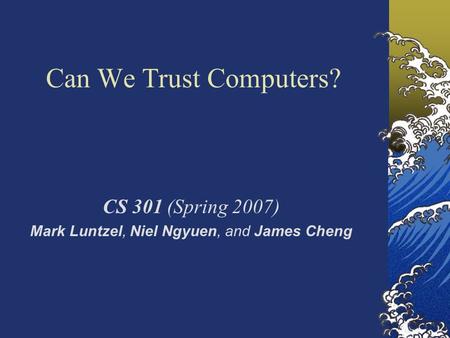 Can We Trust Computers? CS 301 (Spring 2007) Mark Luntzel, Niel Ngyuen, and James Cheng.