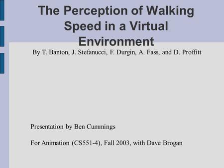 The Perception of Walking Speed in a Virtual Environment By T. Banton, J. Stefanucci, F. Durgin, A. Fass, and D. Proffitt Presentation by Ben Cummings.