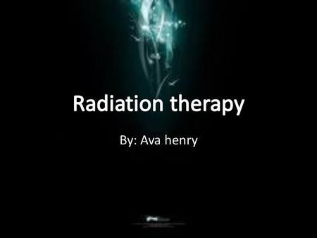 By: Ava henry. What is radiation therapy? Radiation therapy puts radiation into your body by external special machines, or internal from radioactive substances.