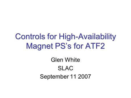 Controls for High-Availability Magnet PS’s for ATF2 Glen White SLAC September 11 2007.