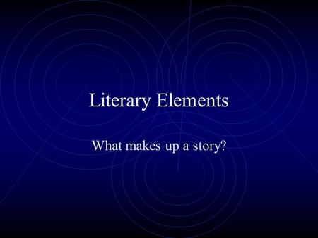 Literary Elements What makes up a story?.