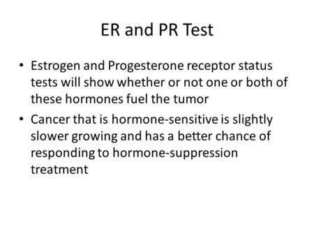 ER and PR Test Estrogen and Progesterone receptor status tests will show whether or not one or both of these hormones fuel the tumor Cancer that is hormone-sensitive.