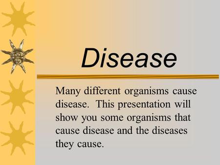 Disease Many different organisms cause disease. This presentation will show you some organisms that cause disease and the diseases they cause.