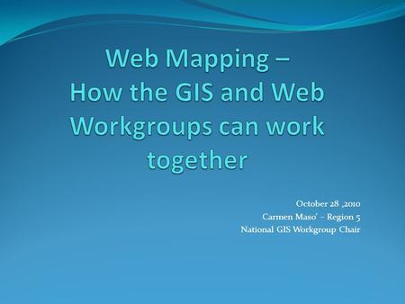 October 28,2010 Carmen Maso’ – Region 5 National GIS Workgroup Chair.