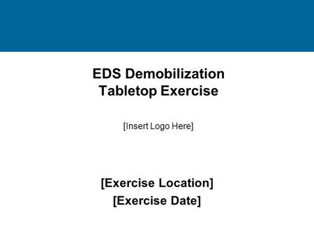 EDS Demobilization Tabletop Exercise [Exercise Location] [Exercise Date] [Insert Logo Here]