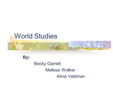 World Studies By: Becky Garrett Melissa Walker Alma Veldman.