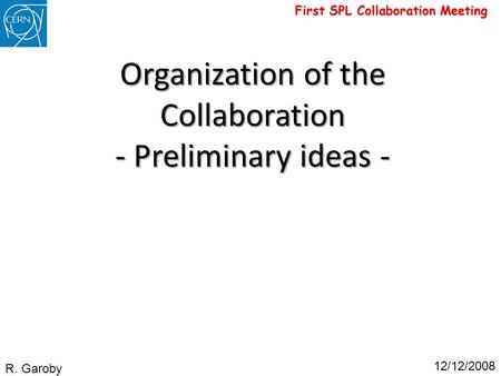 First SPL Collaboration Meeting Organization of the Collaboration - Preliminary ideas - R. Garoby 12/12/2008.