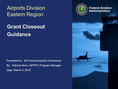 Presented to: By: Date: Federal Aviation Administration Airports Division Eastern Region Grant Closeout Guidance 33 rd Annual Airports Conference Patricia.