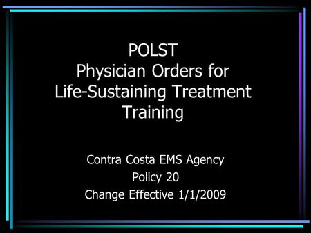 POLST Physician Orders for Life-Sustaining Treatment Training Contra Costa EMS Agency Policy 20 Change Effective 1/1/2009.