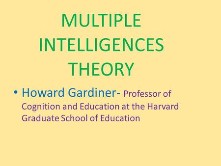 MULTIPLE INTELLIGENCES THEORY Howard Gardiner- Professor of Cognition and Education at the Harvard Graduate School of Education.
