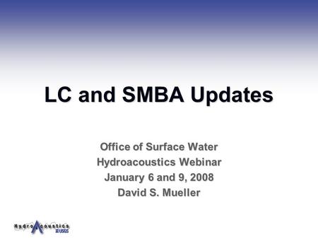 LC and SMBA Updates Office of Surface Water Hydroacoustics Webinar January 6 and 9, 2008 David S. Mueller.