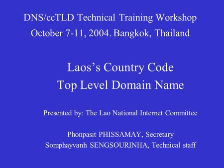 DNS/ccTLD Technical Training Workshop October 7-11, 2004. Bangkok, Thailand Laos’s Country Code Top Level Domain Name Presented by: The Lao National Internet.