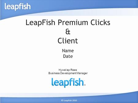 © LeapFish 2010 LeapFish Premium Clicks & Client Name Date Hywel ap Rees Business Development Manager.