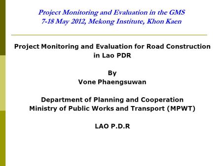 Project Monitoring and Evaluation in the GMS 7-18 May 2012, Mekong Institute, Khon Kaen Project Monitoring and Evaluation for Road Construction in Lao.