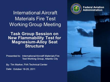 Presented to: By: Date: Federal Aviation Administration International Aircraft Materials Fire Test Working Group Meeting Task Group Session on New Flammability.
