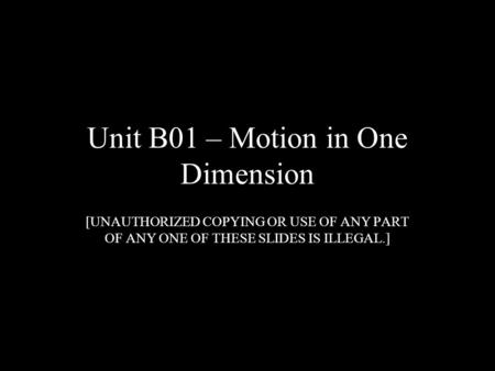 Unit B01 – Motion in One Dimension [UNAUTHORIZED COPYING OR USE OF ANY PART OF ANY ONE OF THESE SLIDES IS ILLEGAL.]