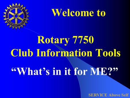 Welcome to Rotary 7750 Club Information Tools SERVICE Above Self “What’s in it for ME?”