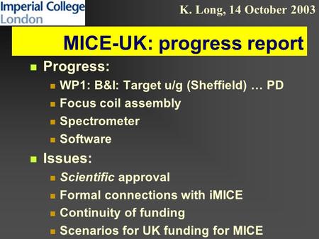 K. Long, 14 October 2003 MICE-UK: progress report Progress: WP1: B&I: Target u/g (Sheffield) … PD Focus coil assembly Spectrometer Software Issues: Scientific.