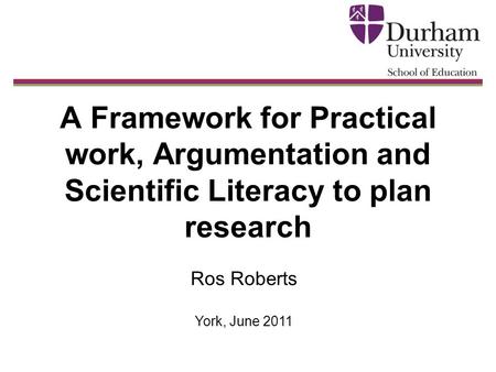 A Framework for Practical work, Argumentation and Scientific Literacy to plan research Ros Roberts York, June 2011.