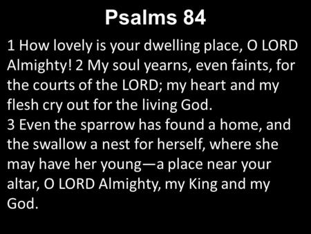 1 How lovely is your dwelling place, O LORD Almighty! 2 My soul yearns, even faints, for the courts of the LORD; my heart and my flesh cry out for the.