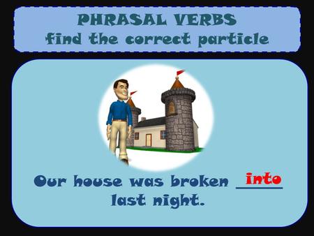 PHRASAL VERBS find the correct particle Our house was broken ______ last night. into.