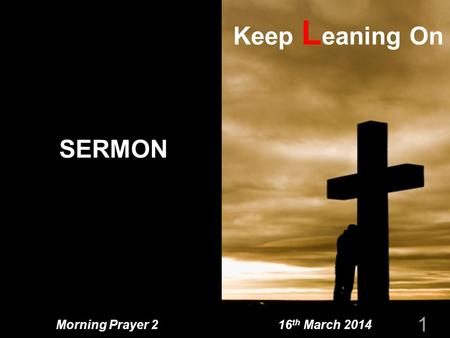 Morning Prayer 2 16 th March 2014 SERMON 1 Keep L eaning On.