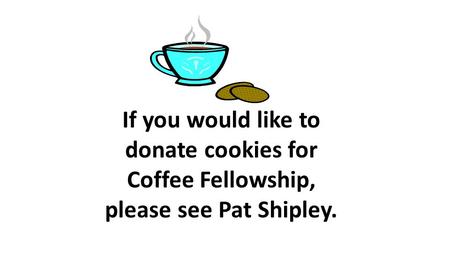 If you would like to donate cookies for Coffee Fellowship, please see Pat Shipley.
