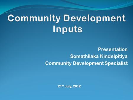 Presentation Somathilaka Kindelpitiya Community Development Specialist 21 st July, 2012.