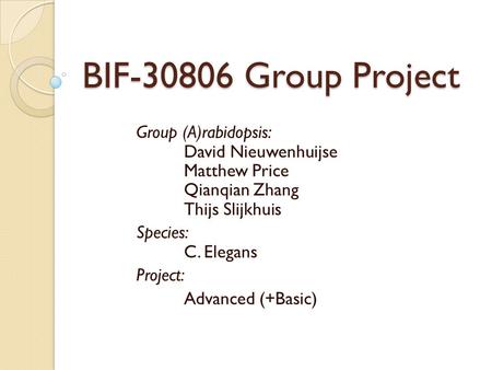 BIF-30806 Group Project Group (A)rabidopsis: 	David Nieuwenhuijse 	Matthew Price 	Qianqian Zhang 	Thijs Slijkhuis Species: 	C. Elegans Project: Advanced.
