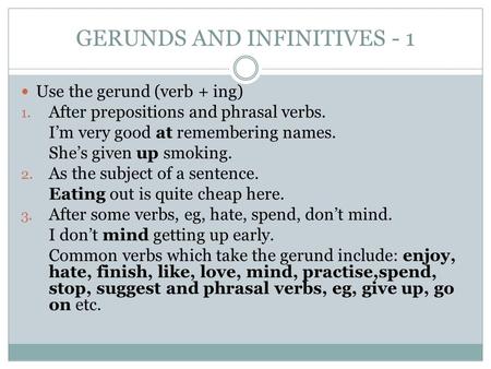 GERUNDS AND INFINITIVES - 1 Use the gerund (verb + ing) 1. After prepositions and phrasal verbs. I’m very good at remembering names. She’s given up smoking.