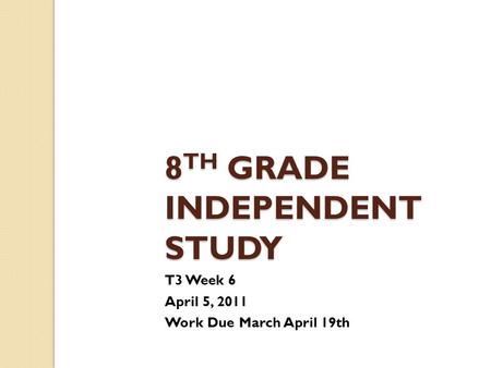 8 TH GRADE INDEPENDENT STUDY T3 Week 6 April 5, 2011 Work Due March April 19th.