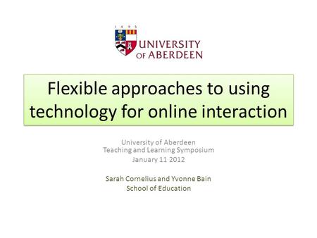 Flexible approaches to using technology for online interaction University of Aberdeen Teaching and Learning Symposium January 11 2012 Sarah Cornelius and.