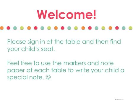 Welcome! Please sign in at the table and then find your child’s seat. Feel free to use the markers and note paper at each table to write your child a special.