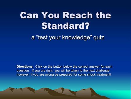 Can You Reach the Standard? a “test your knowledge” quiz Directions: Click on the button below the correct answer for each question. If you are right,