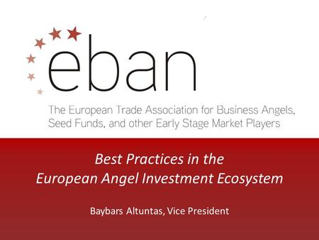 Best Practices in the European Angel Investment Ecosystem Baybars Altuntas, Vice President.